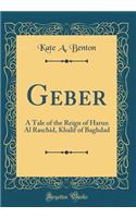 Geber: A Tale of the Reign of Harun Al Raschid, Khalif of Baghdad (Classic Reprint)
