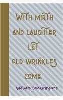 With Mirth And Laughter Let Old Wrinkles Come.