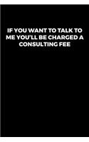 If You Want to Talk To Me You'll Be Charged a Consulting Fee: Journal / Notebook / Diary Gift - 6"x9" - 120 pages - White Lined Paper - Matte Cover