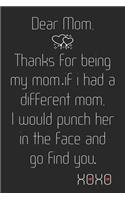 Dear Mom, Thanks For Being My Mom If i had a different Mom i would punch her in the face and go find you. xoxo