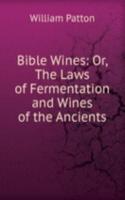 Bible Wines: Or, The Laws of Fermentation and Wines of the Ancients