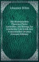 Die Dramatischen Theorien Pierre Corneilles: Ein Beitrag Zur Geschichte Unk Kritik Des Franzosischen Dramas (German Edition)