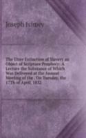 Utter Extinction of Slavery an Object of Scripture Prophecy: A Lecture the Substance of Which Was Delivered at the Annual Meeting of the . On Tuesday, the 17Th of April, 1832