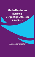 Martin Behaim aus Nürnberg. Der geistige Entdecker Amerika's