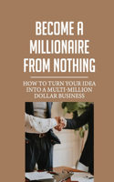 Become A Millionaire From Nothing: How To Turn Your Idea Into A Multi-Million Dollar Business: How To Find Opportunities When Others Simply See Lemons