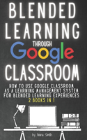 Blended Learning Through Google Classroom: How to use Google Classroom as a learning management system for blended learning experiences - 2 books in 1