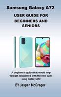 Samsung Galaxy A72 User Guide: A beginner's guide that would help you get acquainted with the new Samsung Galaxy A72 with Up to Date Illustrations, Step-by-step Guide and Detailed