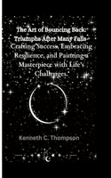Art of Bouncing Back: Triumphs After Many Falls: Crafting Success, Embracing Resilience, and Painting a Masterpiece with Life's Challenges.