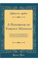 A Handbook of Foreign Missions: Containing an Account of the Principal Protestant Missionary Societies in Great Britain, With Notices of Those on the Continent and in America; Also an Apendix on Roman Catholic Missions (Classic Reprint)