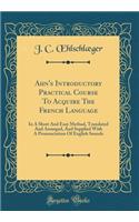 Ahn's Introductory Practical Course to Acquire the French Language: In a Short and Easy Method, Translated and Arranged, and Supplied with a Pronunciation of English Sounds (Classic Reprint)