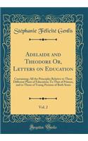 Adelaide and Theodore Or, Letters on Education, Vol. 2: Containing; All the Principles Relative to Three Different Plans of Education; To That of Princes, and to Those of Young Persons of Both Sexes (Classic Reprint)