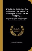 L' Italie, La Sicile, Les Îles Éoliennes, L'île D'elbe, La Sardaigne, Malte, L'île De Calypso, ...: Royaume De Naples: Sites, Monumens, Scènes Et Costumes, Volume 2...