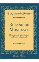 Roland de Monglave: Drame en Quatre Actes, en Prose, à Spectacle (Classic Reprint)