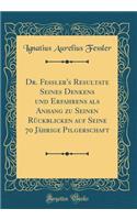 Dr. Fessler's Resultate Seines Denkens Und Erfahrens ALS Anhang Zu Seinen RÃ¼ckblicken Auf Seine 70 JÃ¤hrige Pilgerschaft (Classic Reprint)