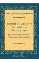 British Enactments in Force in Native States: Rajputana; Comprising the Native States Under the Political Control of the Agent to the Governor General in Rajputana (Classic Reprint)
