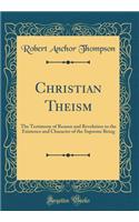 Christian Theism: The Testimony of Reason and Revelation to the Existence and Character of the Supreme Being (Classic Reprint)