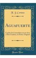 Aguafuerte: Cuadro de Costumbres En Un Acto Y DOS Cuadros, En Prosa, Original (Classic Reprint)