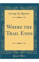 Where the Trail Ends (Classic Reprint)