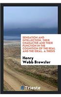 Sensation and Intellection, Their Character and Their Function in the Cognition of the Real and the Ideal. a Thesis