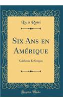 Six ANS En AmÃ©rique: Californie Et OrÃ©gon (Classic Reprint): Californie Et OrÃ©gon (Classic Reprint)