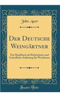 Der Deutsche WeingÃ¤rtner: Ein Handbuch ALS Richtschnur Und GrÃ¼ndliche Anleitung FÃ¼r Weinbauer (Classic Reprint)