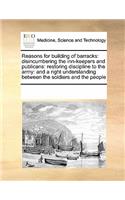 Reasons for Building of Barracks: Disincumbering the Inn-Keepers and Publicans: Restoring Discipline to the Army: And a Right Understanding Between the Soldiers and the People