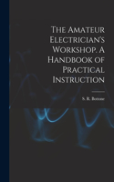 Amateur Electrician's Workshop. A Handbook of Practical Instruction