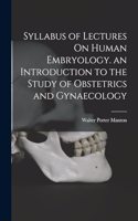 Syllabus of Lectures On Human Embryology. an Introduction to the Study of Obstetrics and Gynaecology