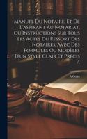 Manuel Du Notaire, Et De L'aspirant Au Notariat, Ou Instructions Sur Tous Les Actes Du Ressort Des Notaires, Avec Des Formules Ou Modèles D'un Style Clair Et Précis /.