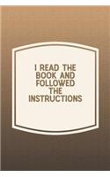 I Read The Book And Followed The Instructions: Funny Sayings on the cover Journal 104 Lined Pages for Writing and Drawing, Everyday Humorous, 365 days to more Humor & Happiness Year Long Journal 