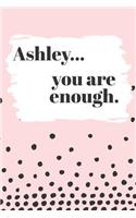 Ashley You are Enough: Cute Personalized Diary / Notebook / Journal/ Greetings / Appreciation Quote Gift (6 x 9 - 110 Blank Lined Pages)