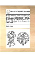 Theory of Interest, Simple and Compound, Derived from First Principles, and Applied to Annuities of All Descriptions. ... with an Illustration of the Widows Scheme in the Church of Scotland. by the Reverend Mr. David Wilkie, ...