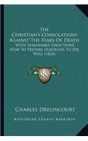 The Christian's Consolations Against The Fears Of Death: With Seasonable Directions How To Prepare Ourselves To Die Well (1824)