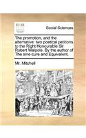 The promotion, and the alternative: two poetical petitions to the Right Honourable Sir Robert Walpole. By the author of The sine-cure and Equivalent.