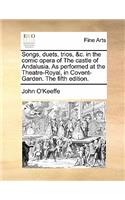 Songs, Duets, Trios, &c. in the Comic Opera of the Castle of Andalusia. as Performed at the Theatre-Royal, in Covent-Garden. the Fifth Edition.
