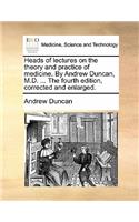 Heads of Lectures on the Theory and Practice of Medicine. by Andrew Duncan, M.D. ... the Fourth Edition, Corrected and Enlarged.