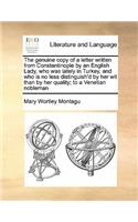 The Genuine Copy of a Letter Written from Constantinople by an English Lady, Who Was Lately in Turkey, and Who Is No Less Distinguish'd by Her Wit Than by Her Quality; To a Venetian Nobleman: (English)