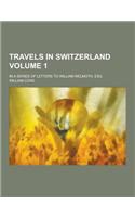 Travels in Switzerland; In a Series of Letters to William Melmoth, Esq Volume 1
