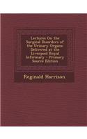 Lectures on the Surgical Disorders of the Urinary Organs: Delivered at the Liverpool Royal Infirmary - Primary Source Edition