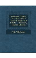 Familiar Studies of Wild Birds: Their Haunts and Habits - Primary Source Edition: Their Haunts and Habits - Primary Source Edition