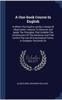 A One-book Course In English: In Which The Pupil Is Led By A Series Of Observation Lessons To Discover And Apply The Principles That Underlie The Construction Of The Sentence, An