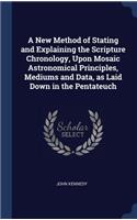 New Method of Stating and Explaining the Scripture Chronology, Upon Mosaic Astronomical Principles, Mediums and Data, as Laid Down in the Pentateuch