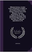 Hibernia Curiosa. A Letter From a Gentleman in Dublin, to his Friend at Dover in Kent. Giving a General View of the Manners, Customs, Dispositions, &c. of the Inhabitants of Ireland. With Occasional Observations on the State of Trade and Agricultur