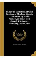 Eulogy on the Life and Public Services of Abraham Lincoln ... Delivered by Public Request, in Christ M. E. Church, Pittsburgh, Thursday, June 1, 1865