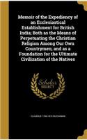 Memoir of the Expediency of an Ecclesiastical Establishment for British India; Both as the Means of Perpetuating the Christian Religion Among Our Own Countrymen; and as a Foundation for the Ultimate Civilization of the Natives