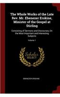 The Whole Works of the Late Rev. Mr. Ebenezer Erskine, Minister of the Gospel at Stirling: Consisting of Sermons and Discourses, on the Most Important and Interesting Subjects; Volume 1