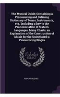 The Musical Guide; Containing a Pronouncing and Defining Dictionary of Terms, Instruments, Etc., Including a Key to the Pronounciation of Sixteen Languages; Many Charts; An Explanation of the Construction of Music for the Uninitiated; A Pronouncing