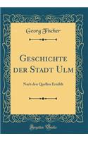 Geschichte Der Stadt Ulm: Nach Den Quellen ErzÃ¤hlt (Classic Reprint): Nach Den Quellen ErzÃ¤hlt (Classic Reprint)