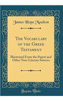 The Vocabulary of the Greek Testament: Illustrated from the Papyri and Other Non-Literary Sources (Classic Reprint)