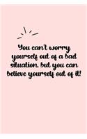 You can't worry yourself out of a bad situation, but you can believe yourself out of it! Dot Grid Bullet Journal: A minimalistic dotted bullet Bullet Journal / Notebook /Journal /planner/ dairy/ calligraphy Book / lettering book/Gratitude journal/ bullet